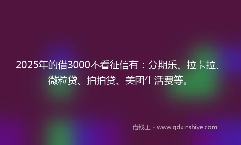 2025年的借3000不看征信有：分期乐、拉卡拉、微粒贷、拍拍贷、美团生活费等。