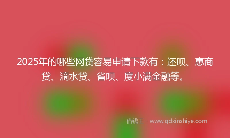 2025年的哪些网贷容易申请下款有：还呗、惠商贷、滴水贷、省呗、度小满金融等。