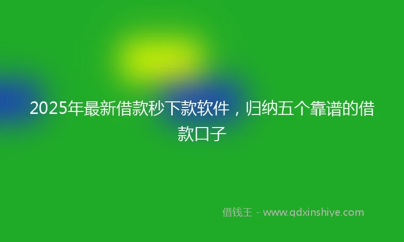 2025年最新借款秒下款软件，归纳五个靠谱的借款口子
