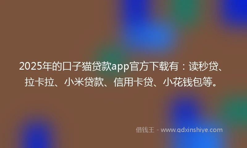 2025年的口子猫贷款app官方下载有：读秒贷、拉卡拉、小米贷款、信用卡贷、小花钱包等。