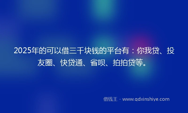 2025年的可以借三千块钱的平台有：你我贷、投友圈、快贷通、省呗、拍拍贷等。