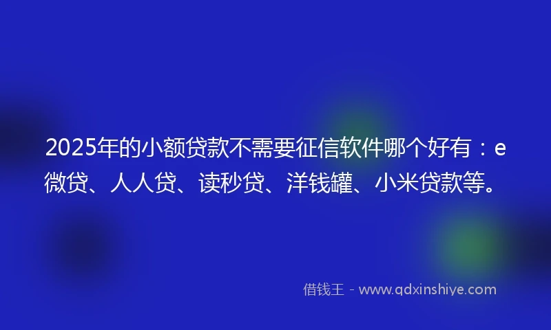 2025年的小额贷款不需要征信软件哪个好有：e微贷、人人贷、读秒贷、洋钱罐、小米贷款等。
