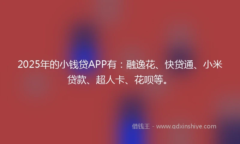 2025年的小钱贷APP有：融逸花、快贷通、小米贷款、超人卡、花呗等。