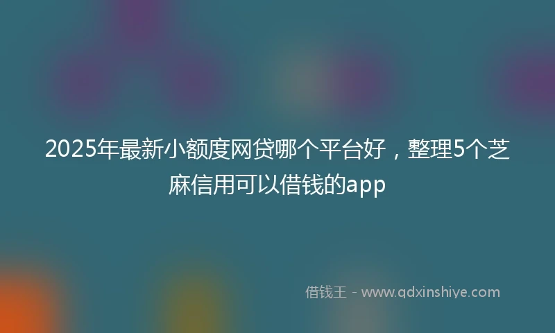 2025年最新小额度网贷哪个平台好，整理5个芝麻信用可以借钱的app