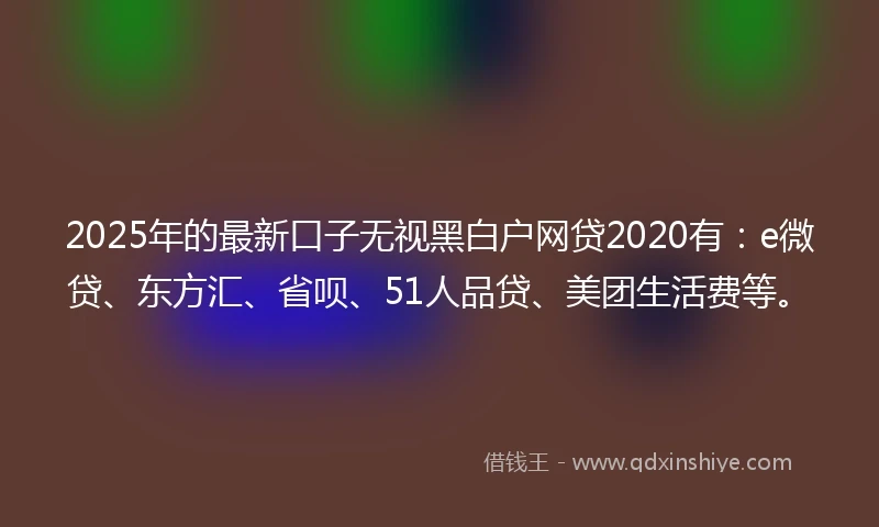 2025年的最新口子无视黑白户网贷2020有：e微贷、东方汇、省呗、51人品贷、美团生活费等。