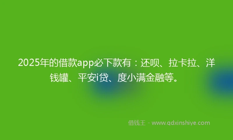 2025年的借款app必下款有：还呗、拉卡拉、洋钱罐、平安i贷、度小满金融等。