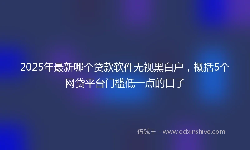 2025年最新哪个贷款软件无视黑白户，概括5个网贷平台门槛低一点的口子
