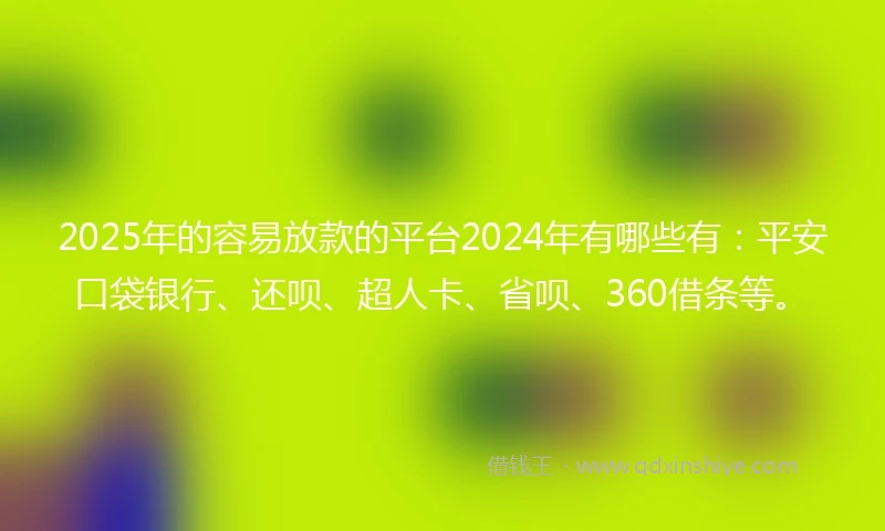 2025年的容易放款的平台2024年有哪些有：平安口袋银行、还呗、超人卡、省呗、360借条等。
