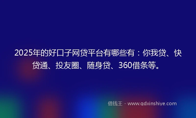 2025年的好口子网贷平台有哪些有：你我贷、快贷通、投友圈、随身贷、360借条等。