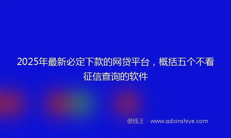 2025年最新必定下款的网贷平台，概括五个不看征信查询的软件