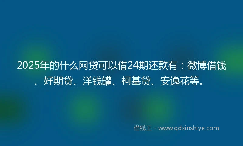 2025年的什么网贷可以借24期还款有：微博借钱、好期贷、洋钱罐、柯基贷、安逸花等。