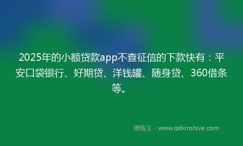 2025年的小额贷款app不查征信的下款快有：平安口袋银行、好期贷、洋钱罐、随身贷、360借条等。