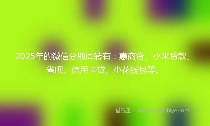 2025年的微信分期周转有：惠商贷、小米贷款、省呗、信用卡贷、小花钱包等。