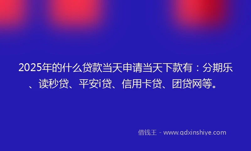 2025年的什么贷款当天申请当天下款有：分期乐、读秒贷、平安i贷、信用卡贷、团贷网等。