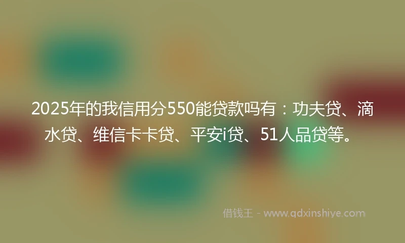 2025年的我信用分550能贷款吗有：功夫贷、滴水贷、维信卡卡贷、平安i贷、51人品贷等。