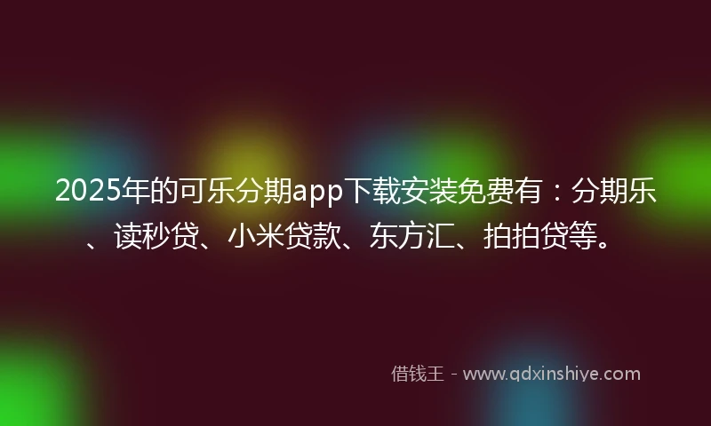 2025年的可乐分期app下载安装免费有：分期乐、读秒贷、小米贷款、东方汇、拍拍贷等。