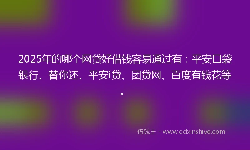 2025年的哪个网贷好借钱容易通过有：平安口袋银行、替你还、平安i贷、团贷网、百度有钱花等。