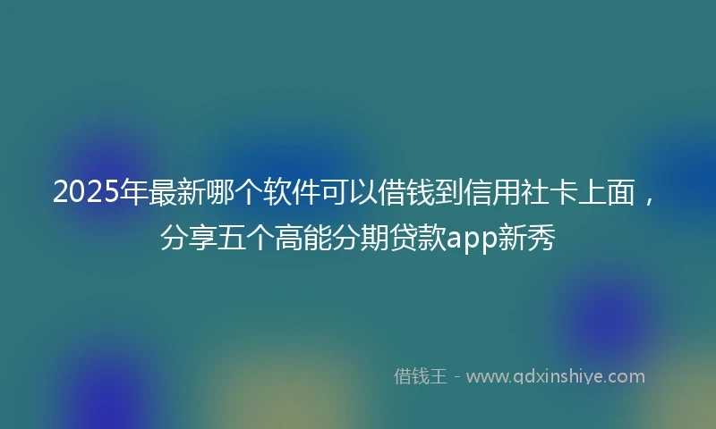 2025年最新哪个软件可以借钱到信用社卡上面，分享五个高能分期贷款app新秀