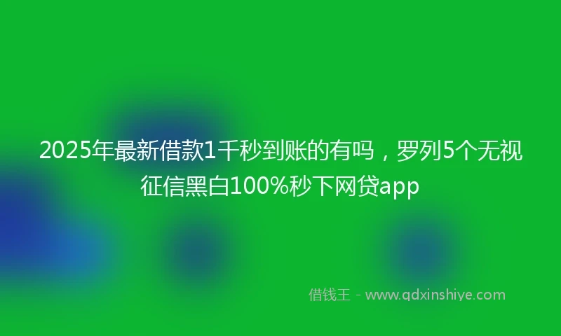 2025年最新借款1千秒到账的有吗，罗列5个无视征信黑白100%秒下网贷app