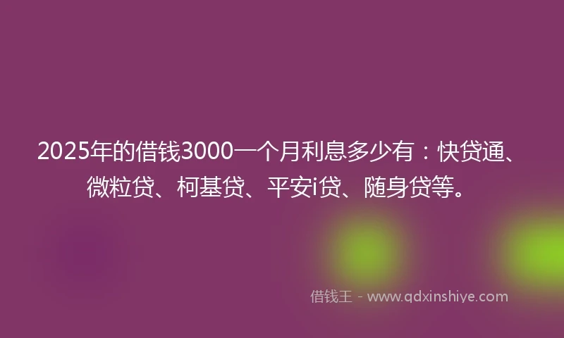 2025年的借钱3000一个月利息多少有：快贷通、微粒贷、柯基贷、平安i贷、随身贷等。