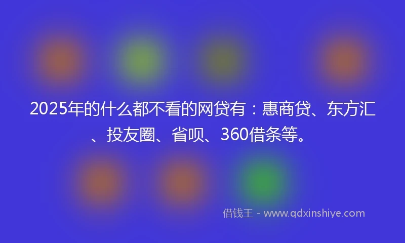 2025年的什么都不看的网贷有：惠商贷、东方汇、投友圈、省呗、360借条等。