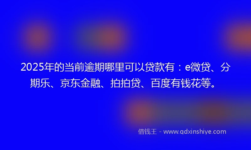 2025年的当前逾期哪里可以贷款有：e微贷、分期乐、京东金融、拍拍贷、百度有钱花等。