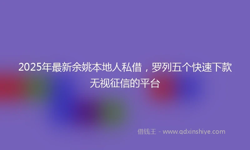 2025年最新余姚本地人私借，罗列五个快速下款无视征信的平台