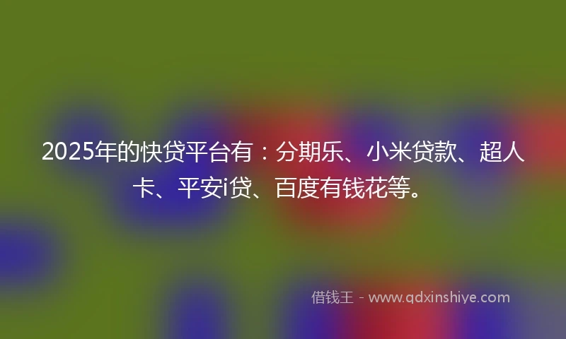 2025年的快贷平台有：分期乐、小米贷款、超人卡、平安i贷、百度有钱花等。