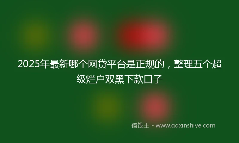 2025年最新哪个网贷平台是正规的，整理五个超级烂户双黑下款口子