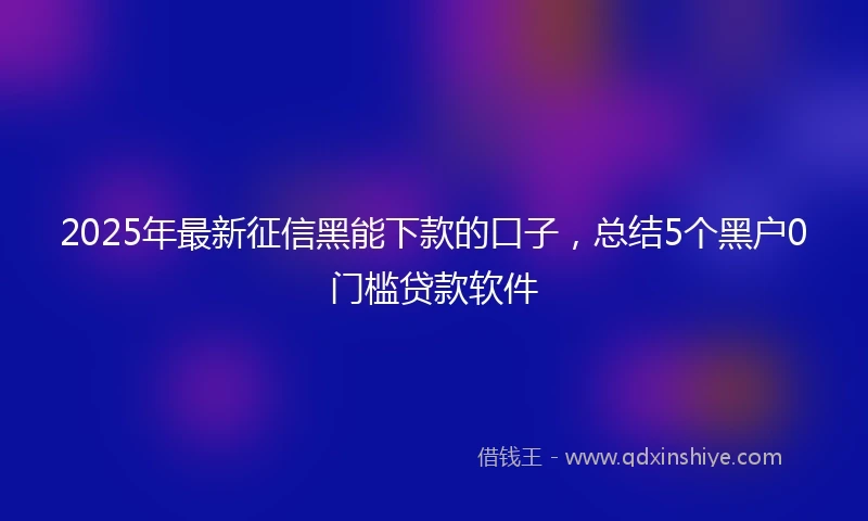 2025年最新征信黑能下款的口子，总结5个黑户0门槛贷款软件