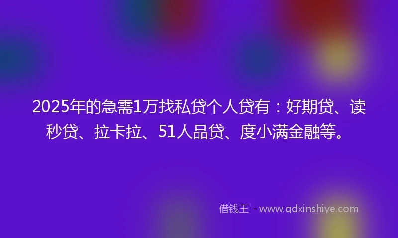 2025年的急需1万找私贷个人贷有：好期贷、读秒贷、拉卡拉、51人品贷、度小满金融等。