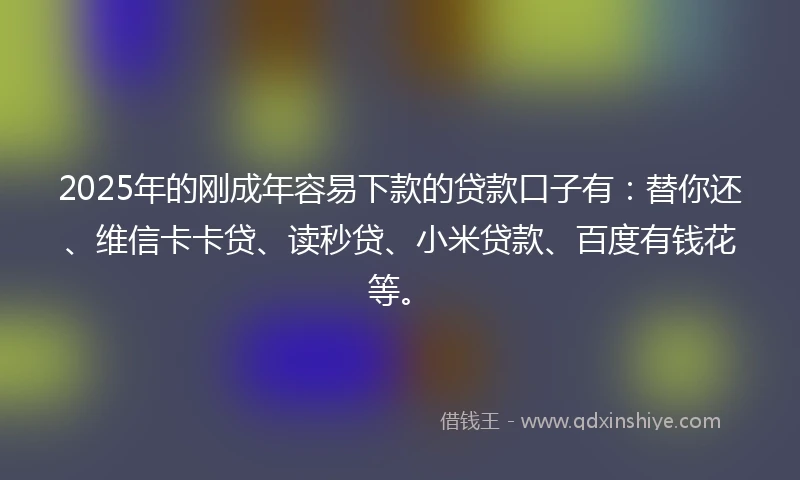 2025年的刚成年容易下款的贷款口子有：替你还、维信卡卡贷、读秒贷、小米贷款、百度有钱花等。