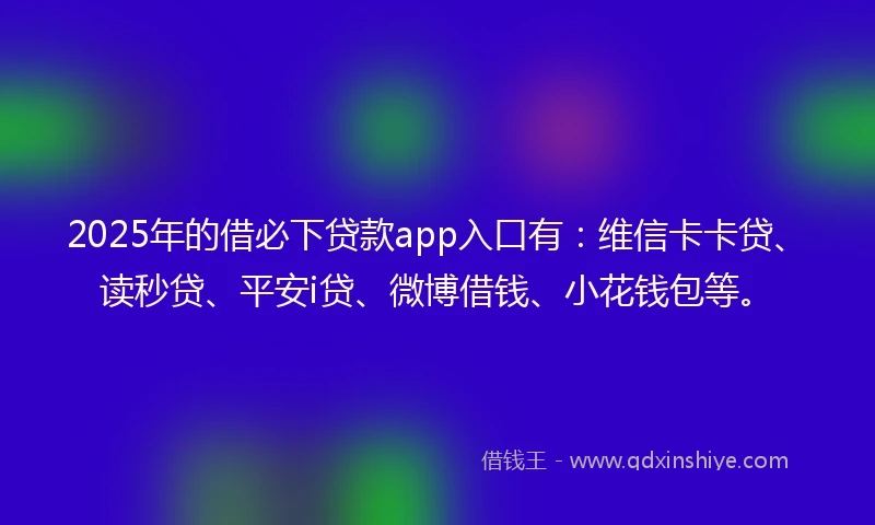 2025年的借必下贷款app入口有：维信卡卡贷、读秒贷、平安i贷、微博借钱、小花钱包等。