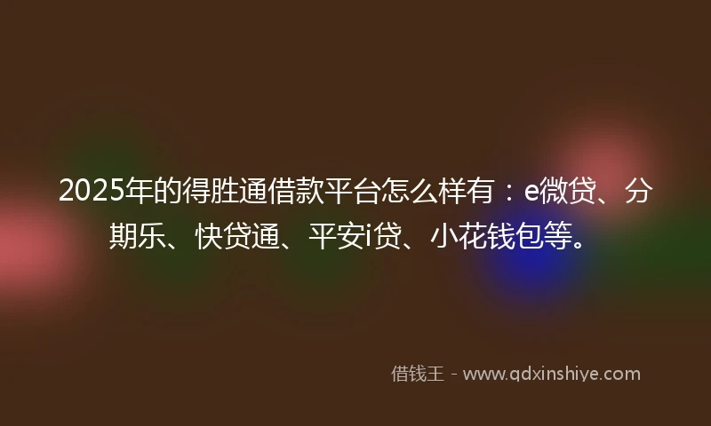 2025年的得胜通借款平台怎么样有：e微贷、分期乐、快贷通、平安i贷、小花钱包等。
