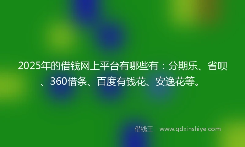 2025年的借钱网上平台有哪些有：分期乐、省呗、360借条、百度有钱花、安逸花等。