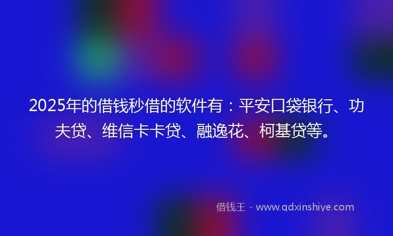 2025年的借钱秒借的软件有：平安口袋银行、功夫贷、维信卡卡贷、融逸花、柯基贷等。