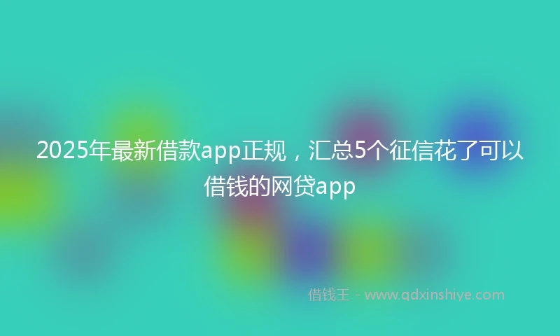 2025年最新借款app正规，汇总5个征信花了可以借钱的网贷app