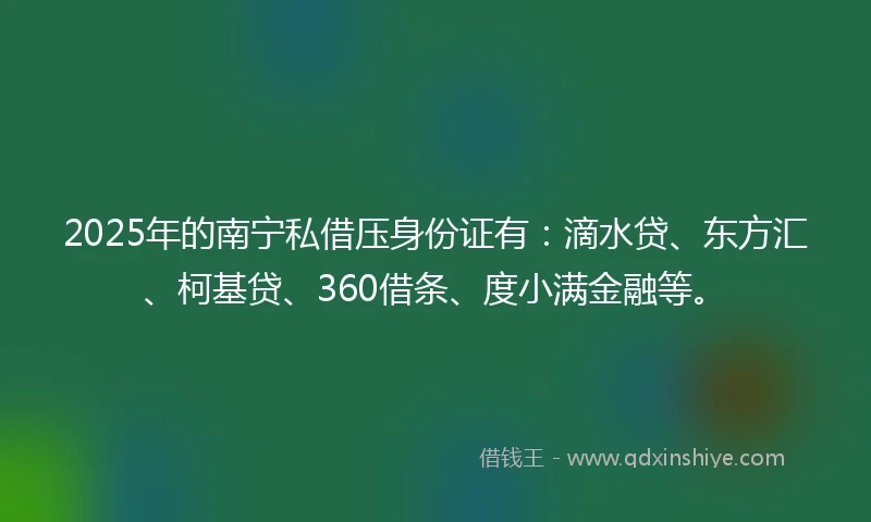 2025年的南宁私借压身份证有：滴水贷、东方汇、柯基贷、360借条、度小满金融等。