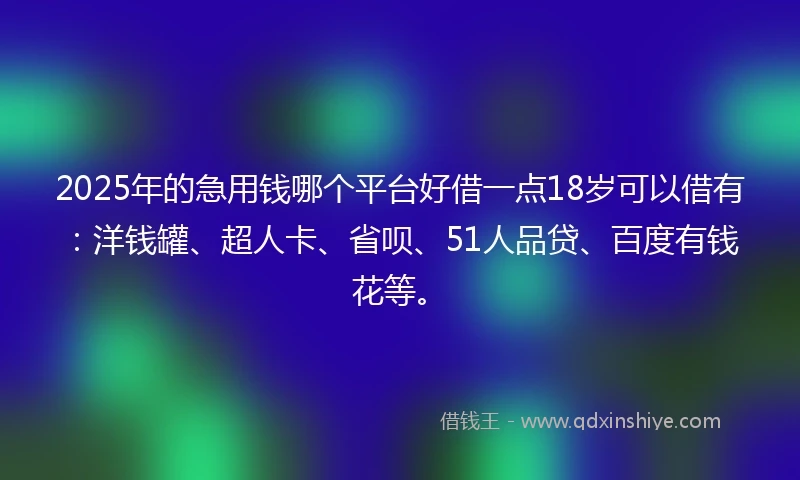 2025年的急用钱哪个平台好借一点18岁可以借有：洋钱罐、超人卡、省呗、51人品贷、百度有钱花等。