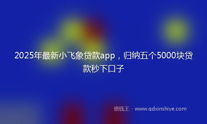 2025年最新小飞象贷款app，归纳五个5000块贷款秒下口子