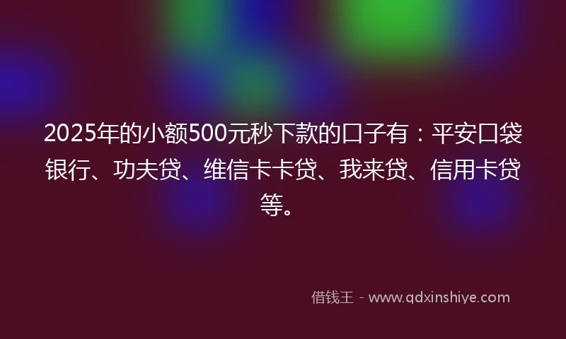 2025年的小额500元秒下款的口子有：平安口袋银行、功夫贷、维信卡卡贷、我来贷、信用卡贷等。
