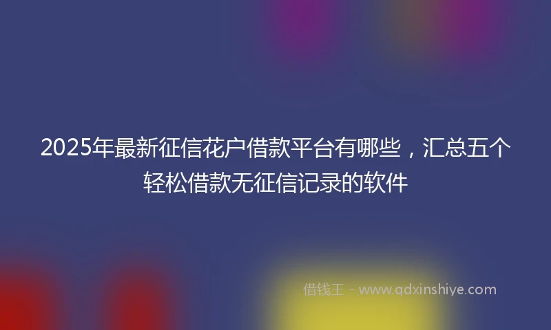 2025年最新征信花户借款平台有哪些，汇总五个轻松借款无征信记录的软件