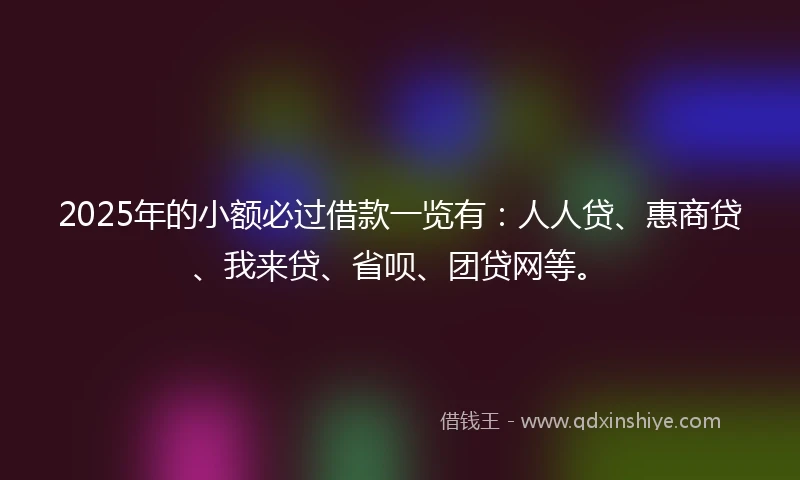 2025年的小额必过借款一览有：人人贷、惠商贷、我来贷、省呗、团贷网等。