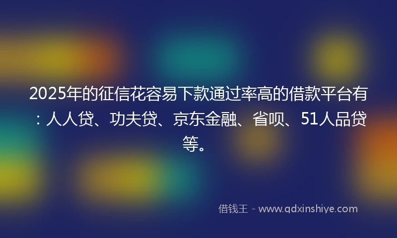2025年的征信花容易下款通过率高的借款平台有：人人贷、功夫贷、京东金融、省呗、51人品贷等。