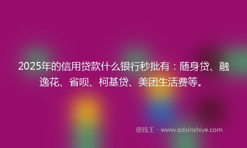 2025年的信用贷款什么银行秒批有：随身贷、融逸花、省呗、柯基贷、美团生活费等。