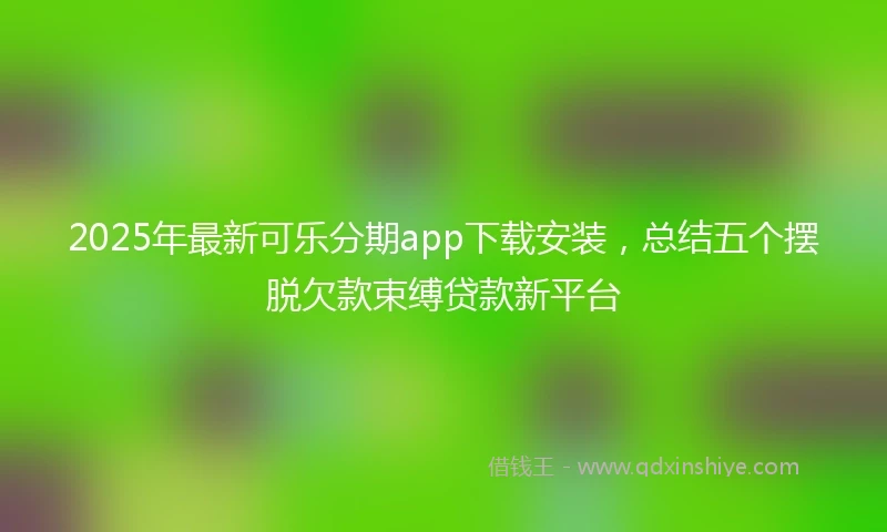 2025年最新可乐分期app下载安装，总结五个摆脱欠款束缚贷款新平台