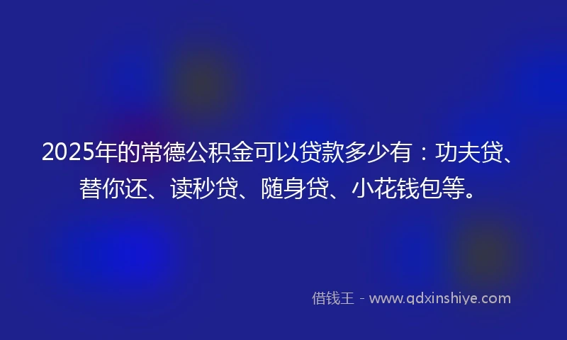 2025年的常德公积金可以贷款多少有：功夫贷、替你还、读秒贷、随身贷、小花钱包等。