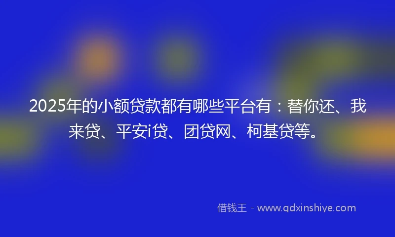 2025年的小额贷款都有哪些平台有：替你还、我来贷、平安i贷、团贷网、柯基贷等。