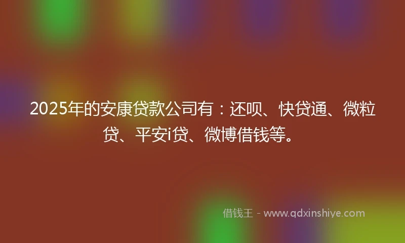 2025年的安康贷款公司有：还呗、快贷通、微粒贷、平安i贷、微博借钱等。