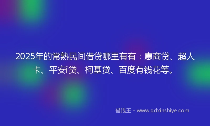 2025年的常熟民间借贷哪里有有：惠商贷、超人卡、平安i贷、柯基贷、百度有钱花等。